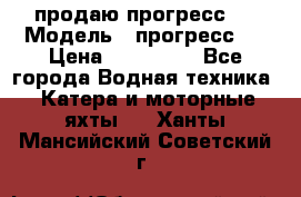 продаю прогресс 4 › Модель ­ прогресс 4 › Цена ­ 100 000 - Все города Водная техника » Катера и моторные яхты   . Ханты-Мансийский,Советский г.